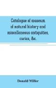 Catalogue of museum of natural history and miscellaneous antiquities, curios, &c