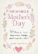 Every Day Should Be Mother's Day: 50 Ways to Honor, Appreciate, Indulge, and Amuse Your Mom