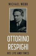 Ottorino Respighi: His Life and Times