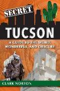 Secret Tucson: A Guide to the Weird, Wonderful, and Obscure