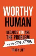 Worthy Human: Because You Are the Problem and the Solution