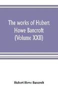 The works of Hubert Howe Bancroft (Volume XXII)