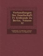 Verhandlungen Der Gesellschaft Fur Erdkunde Zu Berlin, Volume 12