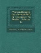 Verhandlungen Der Gesellschaft Fur Erdkunde Zu Berlin, Volume 13