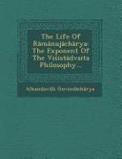 The Life Of Râmânujâchârya: The Exponent Of The Vi&#347,istâdvaita Philosophy