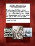 The Theory of William Miller Concerning the End of the World in 1843, Utterly Exploded: Being Five Discourses: With Some Other Essays on the Same Subj