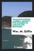 Grammar-School Algebra, Seventy-Five Suggestive Lessons for Beginners