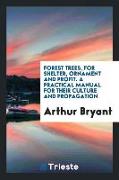 Forest Trees, for Shelter, Ornament and Profit. a Practical Manual for Their Culture and Propagation