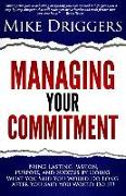 Managing Your Commitment: Why Doing What You Said You Would Do Long After You Said You Would Do It Brings Lasting Passion, Purpose, and Success