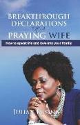 Breakthrough Declarations Of A Praying Wife: How To Speak Life And Love Into Your Family