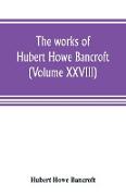 The works of Hubert Howe Bancroft (Volume XXVIII)