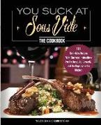 You Suck At Sous Vide!, The Cookbook: 101 Can't-Miss Recipes With Illustrated Instructions For the Inept, the Cowardly, and the Hopeless in the Kitche