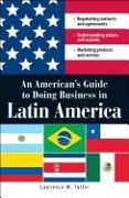 An American's Guide to Doing Business in Latin America: Negotiating Contracts and Agreements. Understanding Culture and Customs. Marketing Products an