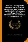 Practical Training Of The Shepherd Dog, With A Few Chapters On Dogs In General, And The Collie In Particular, Also Suggestions To Stockmen For The Pro