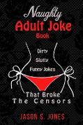 Naughty Adult Joke Book: Dirty, Slutty, Funny Jokes That Broke The Censors