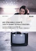 Wie Streaming-Dienste den TV-Markt revolutionieren. Das neue Mediennutzungsverhalten und seine Auswirkungen auf das klassische Fernsehen