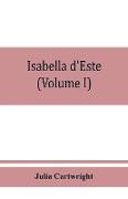 Isabella d'Este, marchioness of Mantua, 1474-1539, a study of the renaissance (Volume I)
