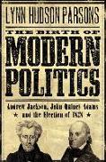 The Birth of Modern Politics: Andrew Jackson, John Quincy Adams, and the Election of 1828