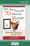 How Did I Get to Be 70 When I'm 35 Inside?: Spiritual Surprises of Later Life (16pt Large Print Edition)