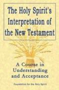 Holy Spirit`s Interpretation of the New Testamen - A Course in Understanding and Acceptance