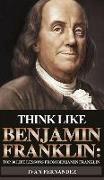 Think Like Benjamin Franklin: Top 30 Life Lessons from Benjamin Franklin