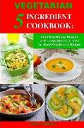 Vegetarian 5 Ingredient Cookbook: Simple Everyday Recipes with 5 Ingredients or Less for Busy People on a Budget: Fuss-Free Breakfast, Lunch and Dinne