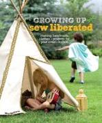 Growing Up Sew Liberated: Making Handmade Clothes & Projects for Your Creative Child [With Pattern(s)]