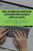 Der lächerlich einfache Leitfaden für Google Apps (G Suite): Ein praktisches Handbuch für Google Drive, Google Docs, Google Sheets, Google Slides und