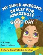 My Super Awesome, Really Fun, Amazingly Good Day: A Story About Staying Positive
