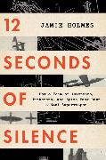 12 Seconds of Silence: How a Team of Inventors, Tinkerers, and Spies Took Down a Nazi Superweapon