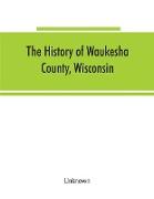 The History of Waukesha County, Wisconsin. Containing an account of its settlement, growth, development and resources, an extensive and minute sketch of its cities, towns and villages--their improvements, industries, manufactories, churches, schools and s