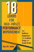 18 Levers for High-Impact Performance Improvement: How Healthcare Organizations Can Accelerate Change and Sustain Results