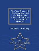 The War Powers of the President, and the Legislative Powers of Congress in Relation to Rebellion - War College Series