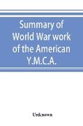 Summary of World War work of the American Y.M.C.A., with the soldiers and sailors of America at home, on the sea, and overseas