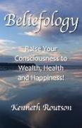 Beliefology: Raise Your Consciousness to Health, Wealth and Happiness