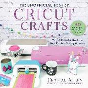 The Unofficial Book of Cricut Crafts: The Ultimate Guide to Your Electric Cutting Machine