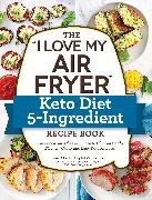 The "I Love My Air Fryer" Keto Diet 5-Ingredient Recipe Book