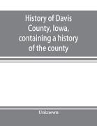 History of Davis County, Iowa, containing a history of the county, its cities, towns, etc., a biographical directory of many of its leading citizens, war record of its volunteers in the late rebellion, general and local statistics, portraits of early sett