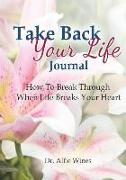 Take Back Your Life: Journal How To Break Through When Life Breaks Your Heart