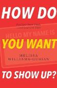 How Do You Want to Show Up?: Find Your Inner Truths-and Lead with Them