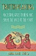 Truthspeaking: Ancestral Ways to Hear and Speak the Voice of the Heart