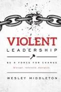 Violent Leadership: Be A Force For Change: Disrupt. Innovate. Energize