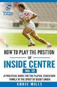 How to play the position of Inside Centre (No. 12): A practical guide for the player, coach and family in the sport of rugby union