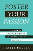 Foster Your Passion: A Guide To Finding Your Passion And The Tools You Need To Foster It