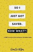 So I Just Got Saved. Now What?!: a VERY practical guide to being a Christian today