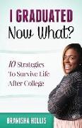 I Graduated Now What?: 10 Strategies To Survive Life After College