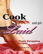Cook and Get Laid: Secrets to Panty Dropping Recipes