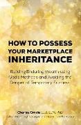 How to Possess your Marketplace Inheritance: Building Enduring Wealth using God's Methods and Avoiding the Danger of Temporary Success