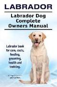 Labrador. Labrador Dog Complete Owners Manual. Labrador book for care, costs, feeding, grooming, health and training