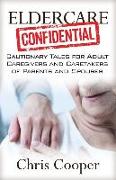 Eldercare Confidential: Cautionary Tales for Adult Caregivers and Caretakers of Parents and Spouses